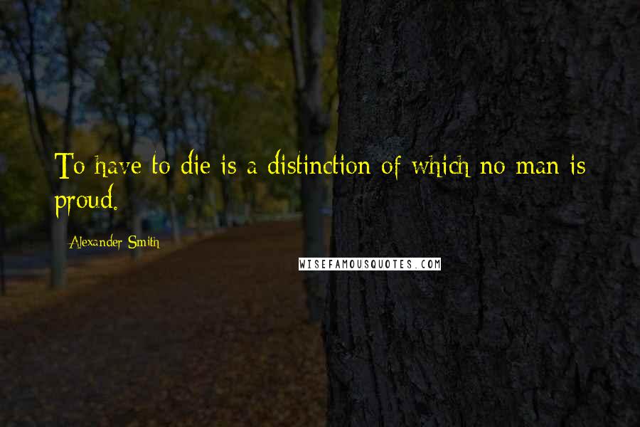 Alexander Smith Quotes: To have to die is a distinction of which no man is proud.