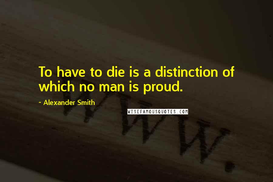 Alexander Smith Quotes: To have to die is a distinction of which no man is proud.