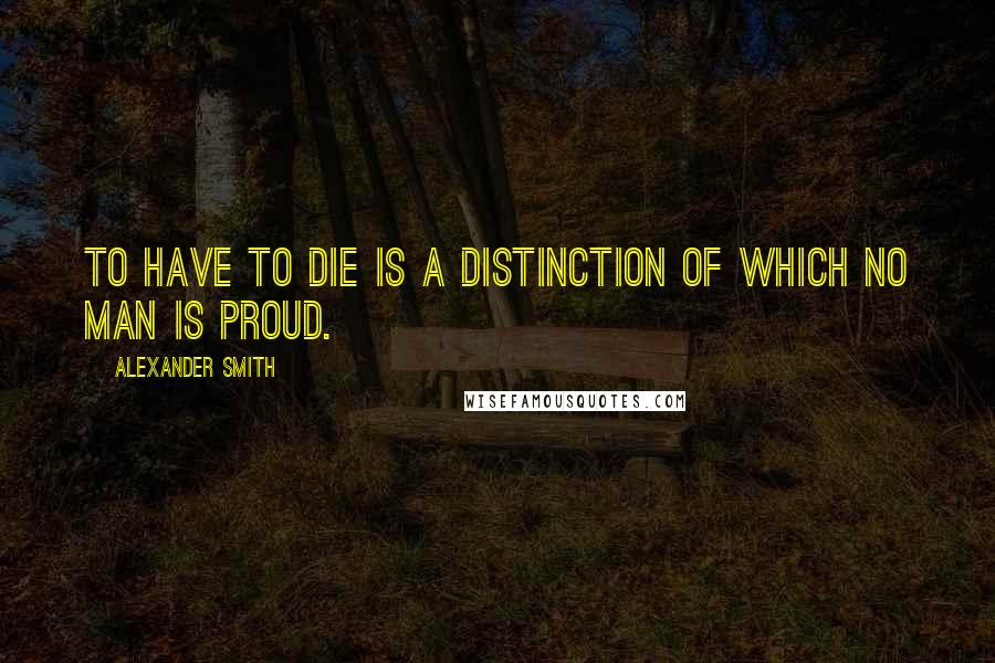 Alexander Smith Quotes: To have to die is a distinction of which no man is proud.