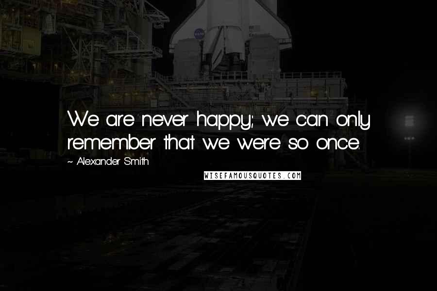 Alexander Smith Quotes: We are never happy; we can only remember that we were so once.
