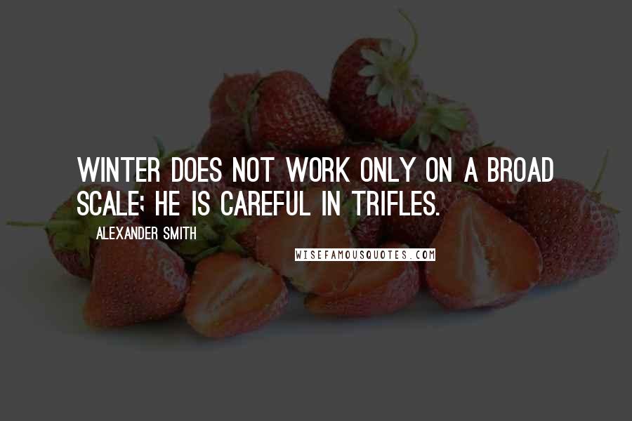 Alexander Smith Quotes: Winter does not work only on a broad scale; he is careful in trifles.