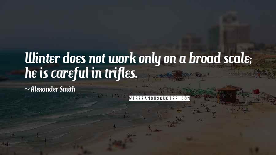 Alexander Smith Quotes: Winter does not work only on a broad scale; he is careful in trifles.