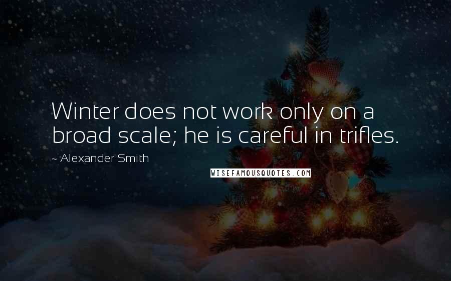 Alexander Smith Quotes: Winter does not work only on a broad scale; he is careful in trifles.