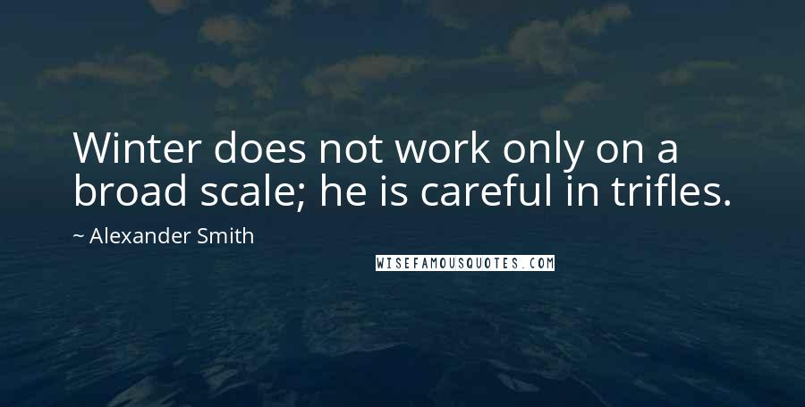 Alexander Smith Quotes: Winter does not work only on a broad scale; he is careful in trifles.