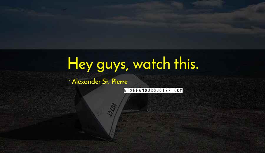 Alexander St. Pierre Quotes: Hey guys, watch this.