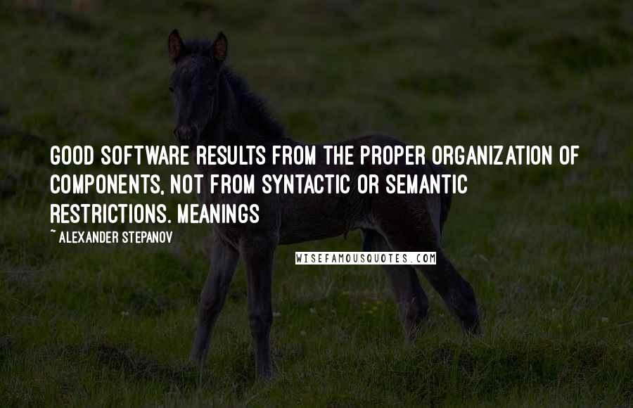Alexander Stepanov Quotes: Good software results from the proper organization of components, not from syntactic or semantic restrictions. Meanings