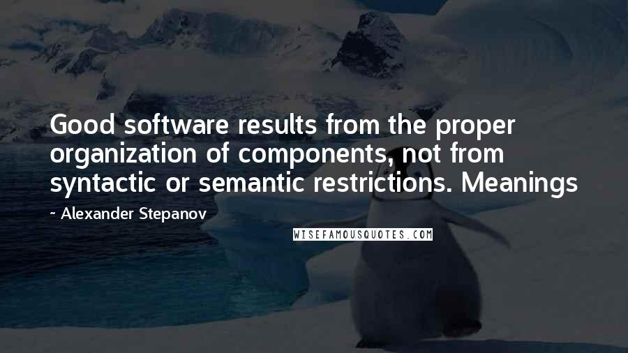 Alexander Stepanov Quotes: Good software results from the proper organization of components, not from syntactic or semantic restrictions. Meanings