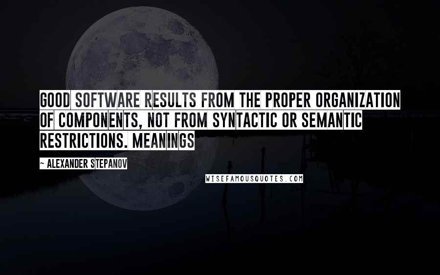 Alexander Stepanov Quotes: Good software results from the proper organization of components, not from syntactic or semantic restrictions. Meanings