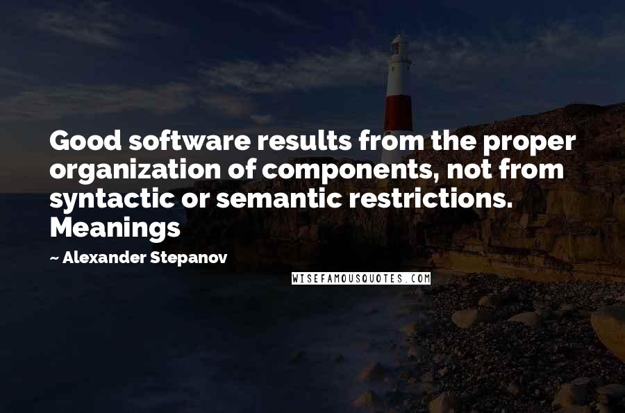 Alexander Stepanov Quotes: Good software results from the proper organization of components, not from syntactic or semantic restrictions. Meanings