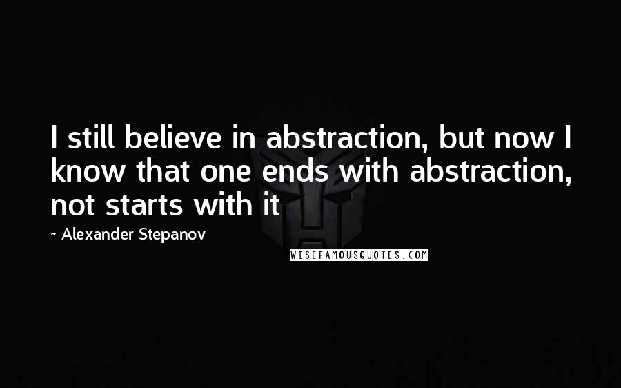 Alexander Stepanov Quotes: I still believe in abstraction, but now I know that one ends with abstraction, not starts with it