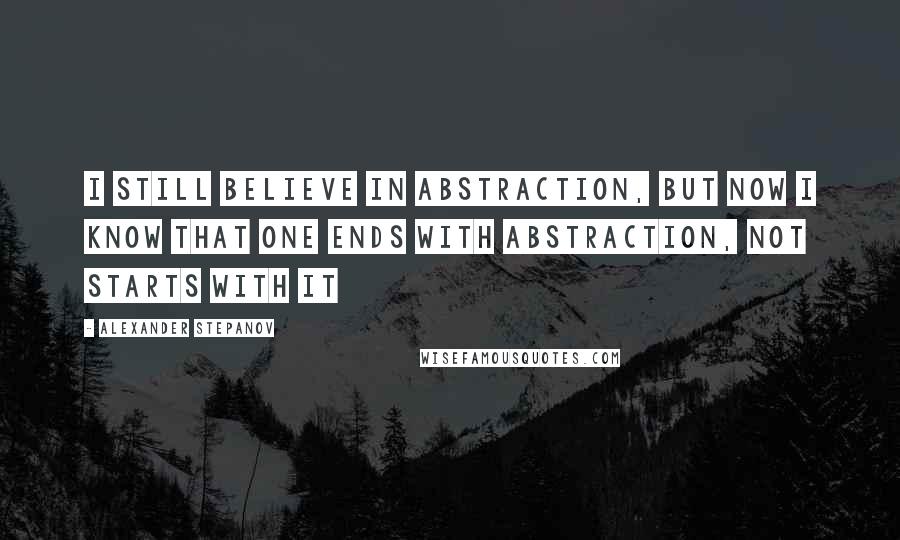 Alexander Stepanov Quotes: I still believe in abstraction, but now I know that one ends with abstraction, not starts with it