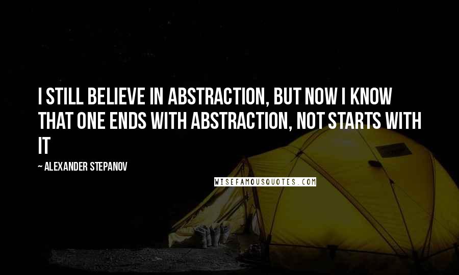 Alexander Stepanov Quotes: I still believe in abstraction, but now I know that one ends with abstraction, not starts with it