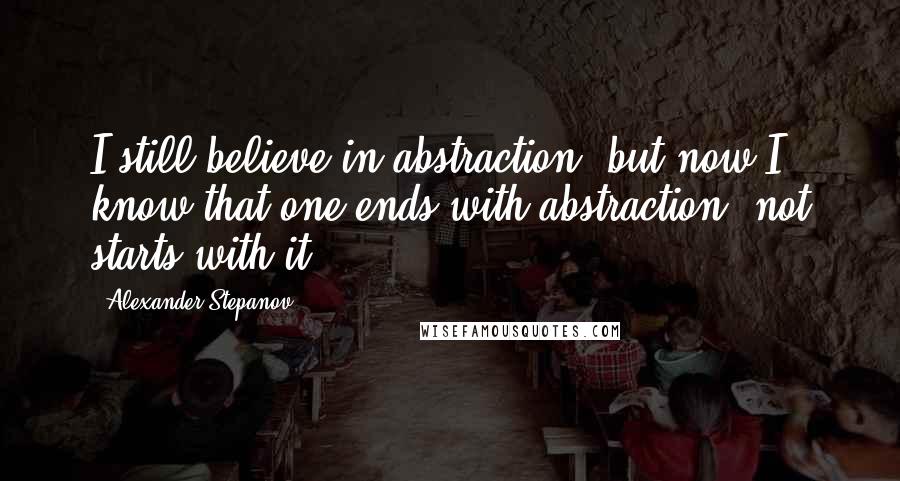 Alexander Stepanov Quotes: I still believe in abstraction, but now I know that one ends with abstraction, not starts with it
