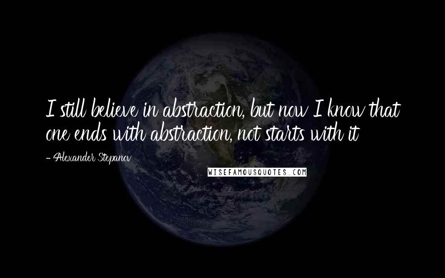 Alexander Stepanov Quotes: I still believe in abstraction, but now I know that one ends with abstraction, not starts with it