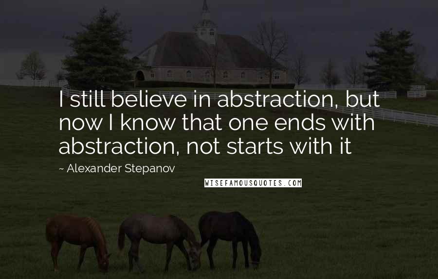 Alexander Stepanov Quotes: I still believe in abstraction, but now I know that one ends with abstraction, not starts with it