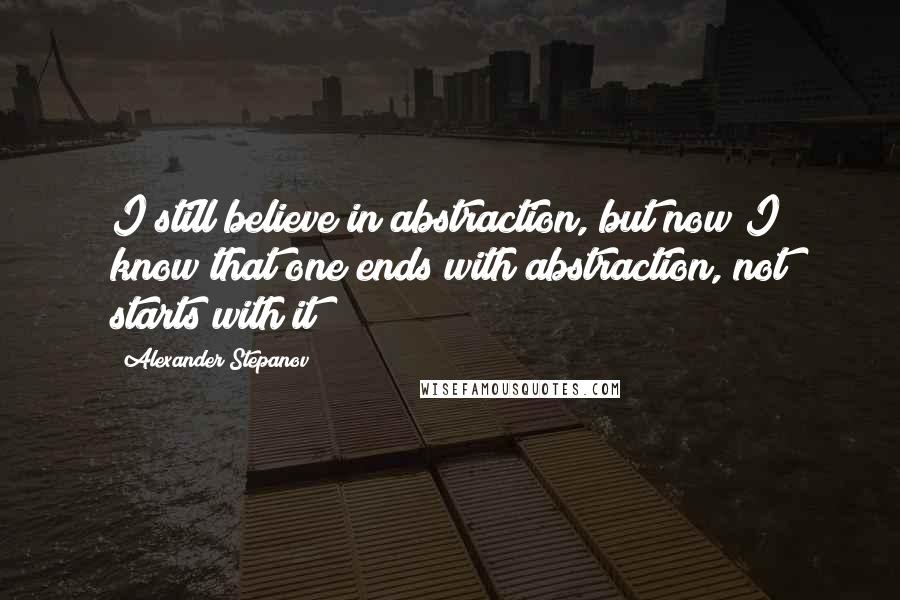 Alexander Stepanov Quotes: I still believe in abstraction, but now I know that one ends with abstraction, not starts with it