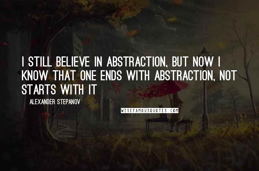 Alexander Stepanov Quotes: I still believe in abstraction, but now I know that one ends with abstraction, not starts with it