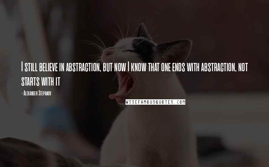 Alexander Stepanov Quotes: I still believe in abstraction, but now I know that one ends with abstraction, not starts with it