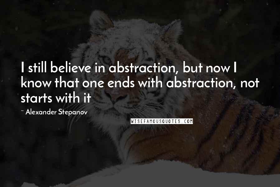 Alexander Stepanov Quotes: I still believe in abstraction, but now I know that one ends with abstraction, not starts with it
