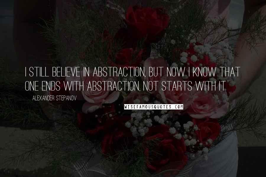 Alexander Stepanov Quotes: I still believe in abstraction, but now I know that one ends with abstraction, not starts with it