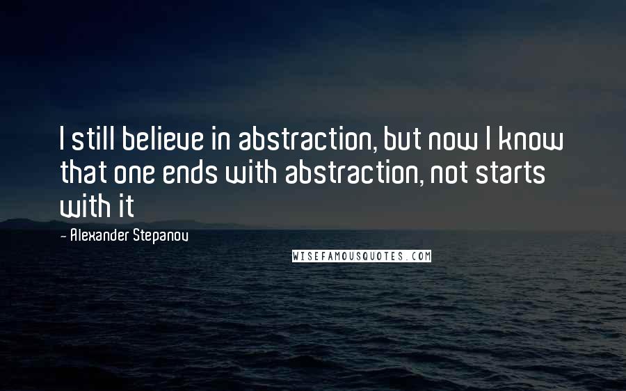 Alexander Stepanov Quotes: I still believe in abstraction, but now I know that one ends with abstraction, not starts with it