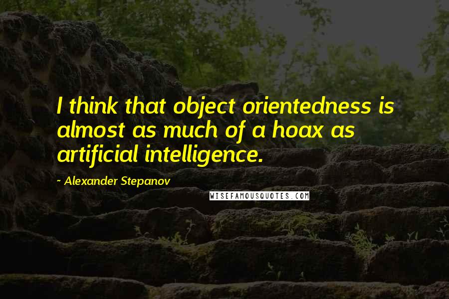 Alexander Stepanov Quotes: I think that object orientedness is almost as much of a hoax as artificial intelligence.