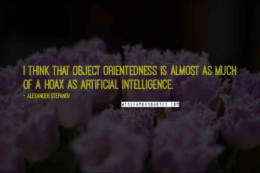 Alexander Stepanov Quotes: I think that object orientedness is almost as much of a hoax as artificial intelligence.