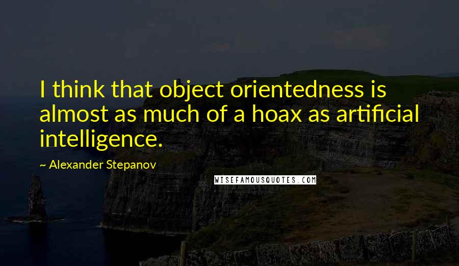 Alexander Stepanov Quotes: I think that object orientedness is almost as much of a hoax as artificial intelligence.