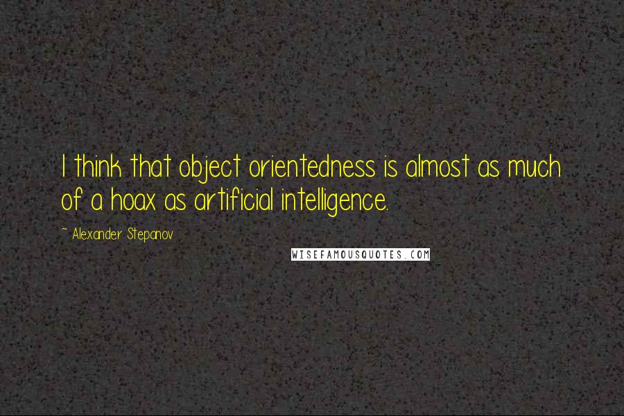 Alexander Stepanov Quotes: I think that object orientedness is almost as much of a hoax as artificial intelligence.