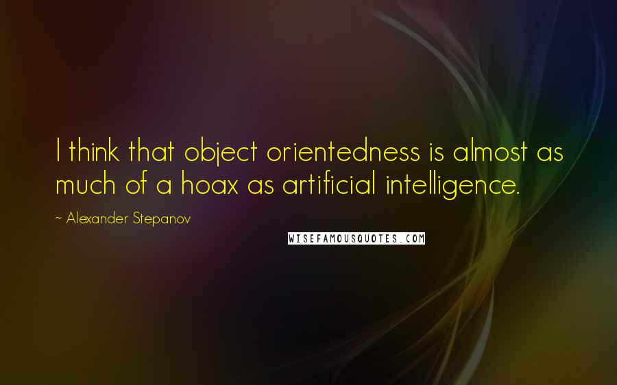 Alexander Stepanov Quotes: I think that object orientedness is almost as much of a hoax as artificial intelligence.