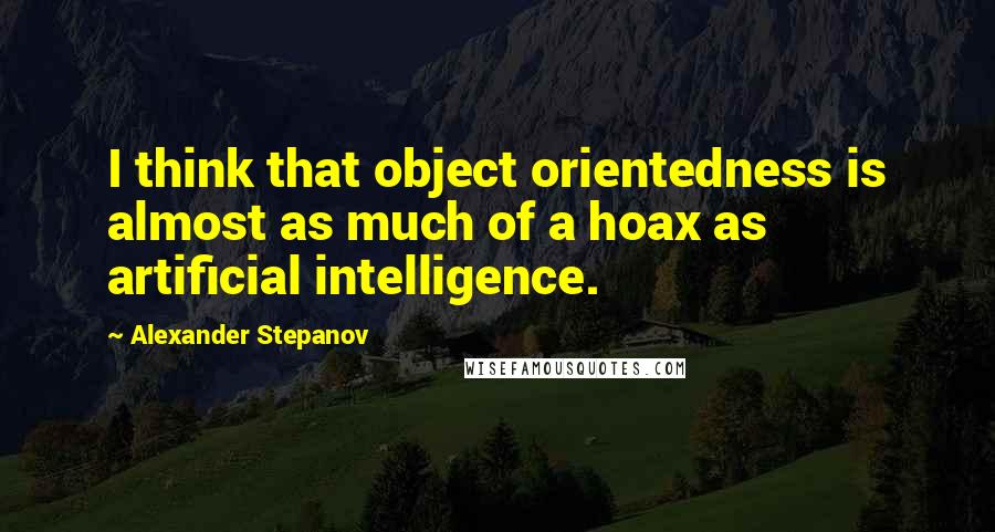 Alexander Stepanov Quotes: I think that object orientedness is almost as much of a hoax as artificial intelligence.