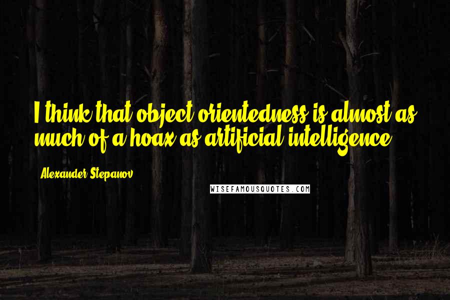 Alexander Stepanov Quotes: I think that object orientedness is almost as much of a hoax as artificial intelligence.