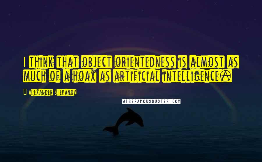 Alexander Stepanov Quotes: I think that object orientedness is almost as much of a hoax as artificial intelligence.