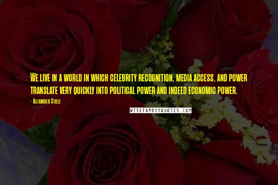 Alexander Stille Quotes: We live in a world in which celebrity recognition, media access, and power translate very quickly into political power and indeed economic power.