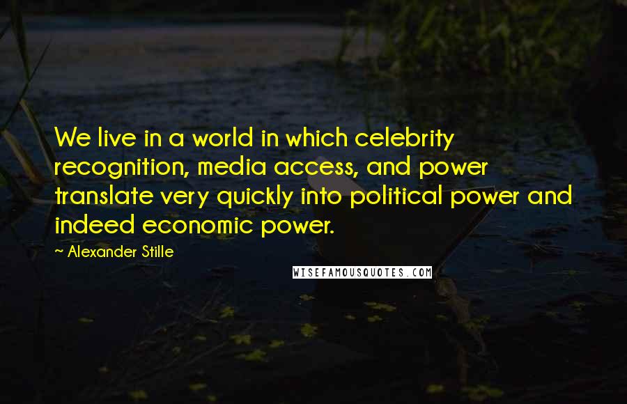 Alexander Stille Quotes: We live in a world in which celebrity recognition, media access, and power translate very quickly into political power and indeed economic power.