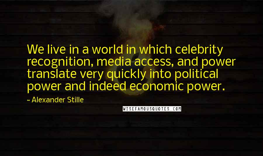 Alexander Stille Quotes: We live in a world in which celebrity recognition, media access, and power translate very quickly into political power and indeed economic power.