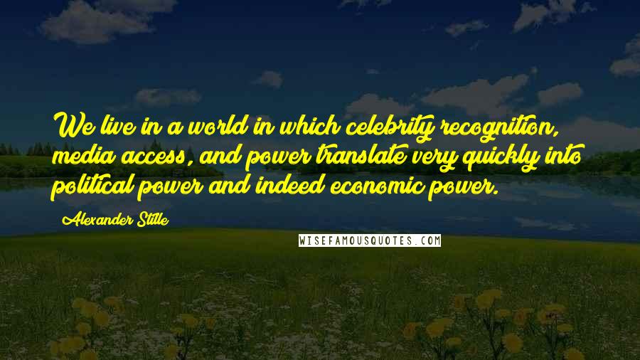 Alexander Stille Quotes: We live in a world in which celebrity recognition, media access, and power translate very quickly into political power and indeed economic power.
