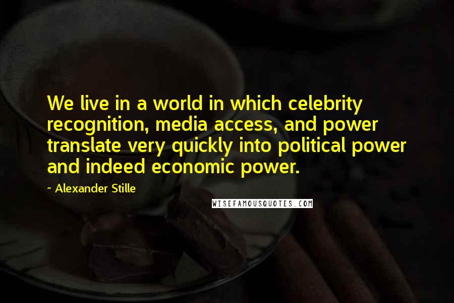 Alexander Stille Quotes: We live in a world in which celebrity recognition, media access, and power translate very quickly into political power and indeed economic power.