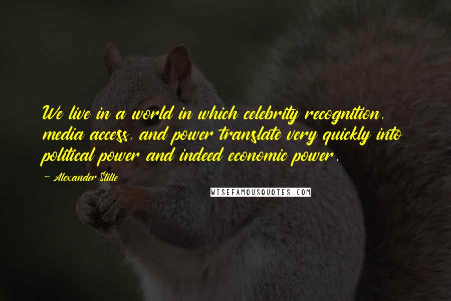 Alexander Stille Quotes: We live in a world in which celebrity recognition, media access, and power translate very quickly into political power and indeed economic power.