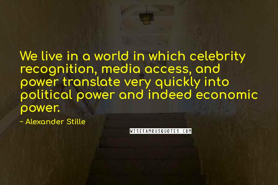 Alexander Stille Quotes: We live in a world in which celebrity recognition, media access, and power translate very quickly into political power and indeed economic power.