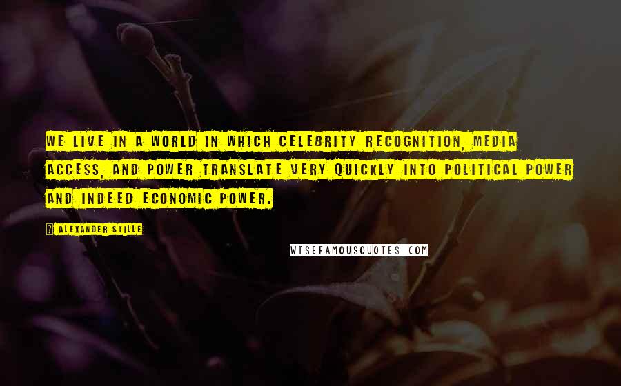 Alexander Stille Quotes: We live in a world in which celebrity recognition, media access, and power translate very quickly into political power and indeed economic power.