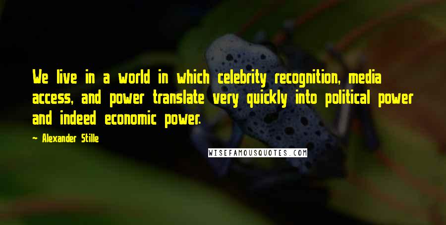 Alexander Stille Quotes: We live in a world in which celebrity recognition, media access, and power translate very quickly into political power and indeed economic power.