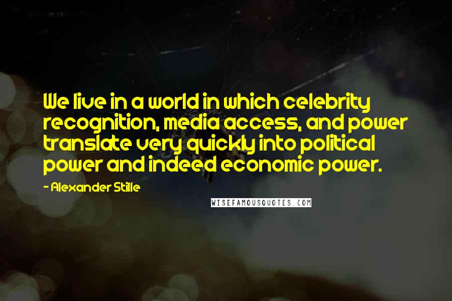 Alexander Stille Quotes: We live in a world in which celebrity recognition, media access, and power translate very quickly into political power and indeed economic power.