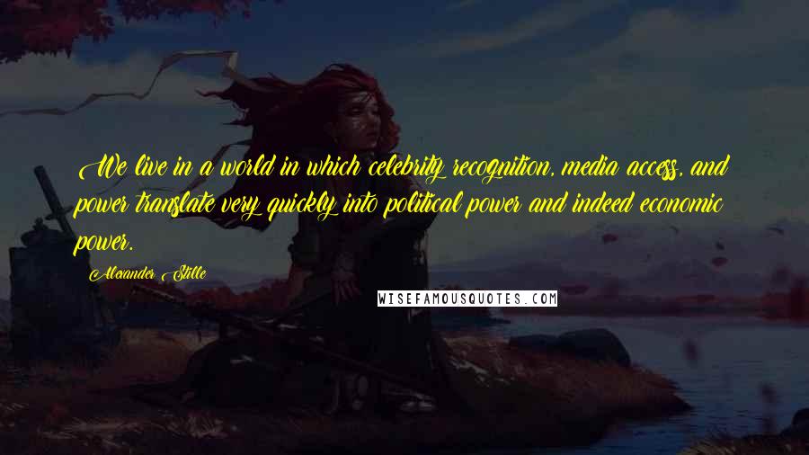 Alexander Stille Quotes: We live in a world in which celebrity recognition, media access, and power translate very quickly into political power and indeed economic power.