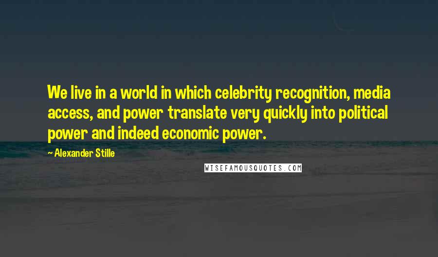 Alexander Stille Quotes: We live in a world in which celebrity recognition, media access, and power translate very quickly into political power and indeed economic power.