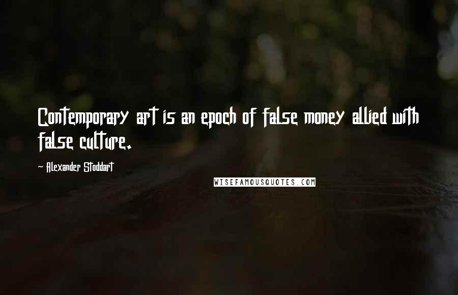 Alexander Stoddart Quotes: Contemporary art is an epoch of false money allied with false culture.