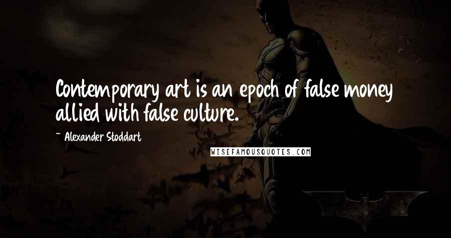 Alexander Stoddart Quotes: Contemporary art is an epoch of false money allied with false culture.