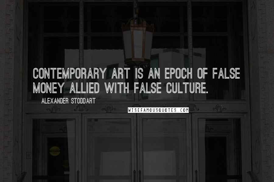 Alexander Stoddart Quotes: Contemporary art is an epoch of false money allied with false culture.