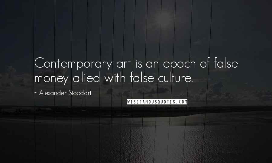 Alexander Stoddart Quotes: Contemporary art is an epoch of false money allied with false culture.