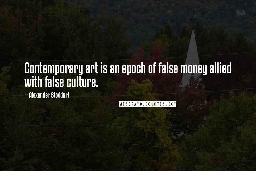 Alexander Stoddart Quotes: Contemporary art is an epoch of false money allied with false culture.